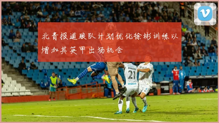 北青报道狼队计划优化徐彬训练以增加其英甲出场机会