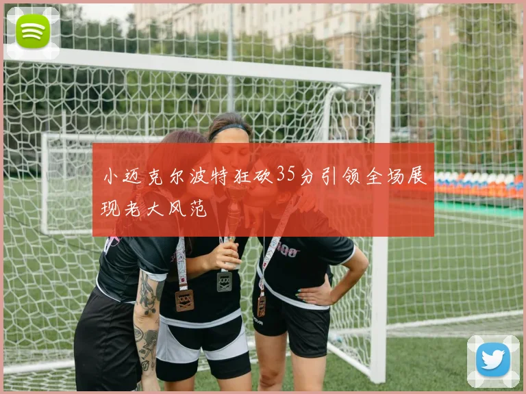 小迈克尔波特狂砍35分引领全场展现老大风范
