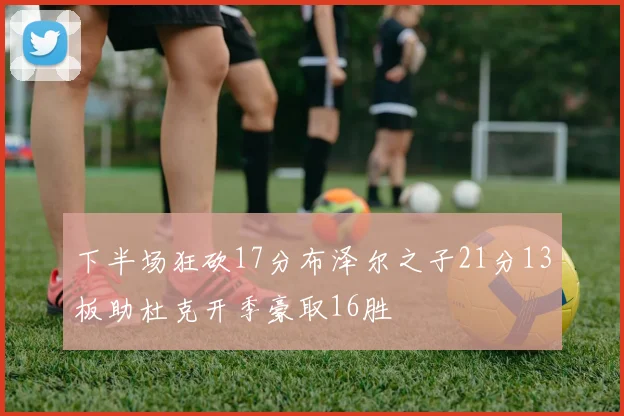 下半场狂砍17分布泽尔之子21分13板助杜克开季豪取16胜