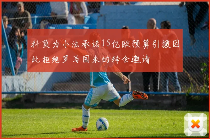 科莫为小法承诺15亿欧预算引援因此拒绝罗马国米的转会邀请