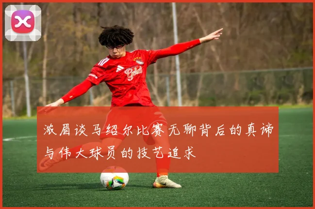 浓眉谈马绍尔比赛无聊背后的真谛与伟大球员的技艺追求