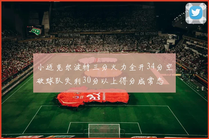 小迈克尔波特三分火力全开34分空砍球队失利30分以上得分成常态