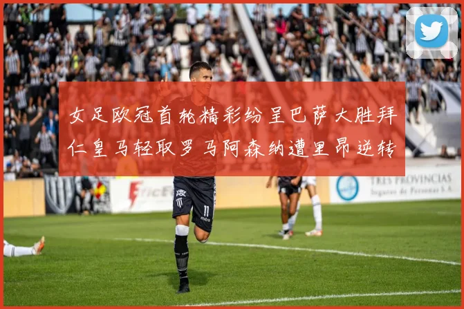 女足欧冠首轮精彩纷呈巴萨大胜拜仁皇马轻取罗马阿森纳遭里昂逆转