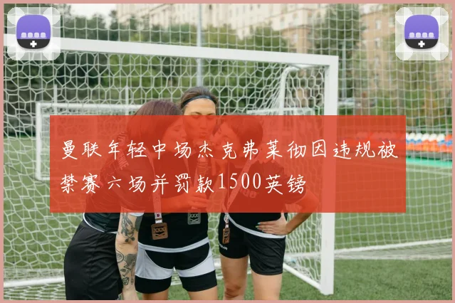 曼联年轻中场杰克弗莱彻因违规被禁赛六场并罚款1500英镑