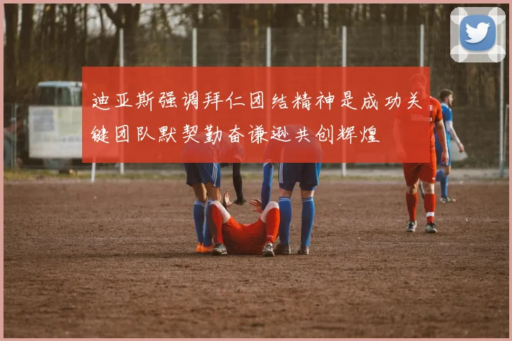 迪亚斯强调拜仁团结精神是成功关键团队默契勤奋谦逊共创辉煌
