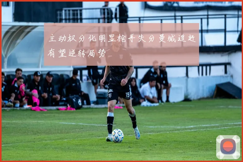 主动权分化明显枪手失分曼城追赶有望逆转局势