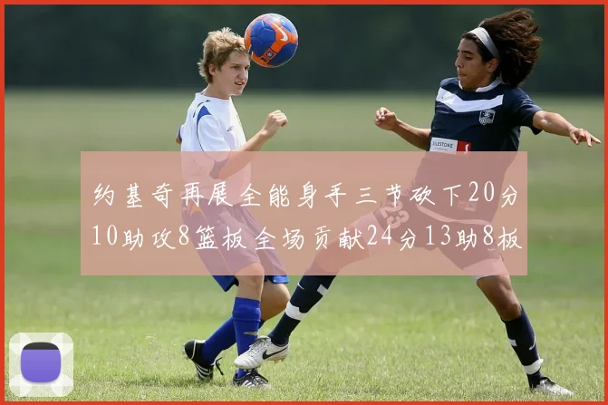 约基奇再展全能身手三节砍下20分10助攻8篮板全场贡献24分13助8板