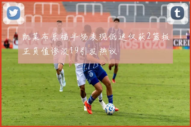 凯莱布乐福半场表现低迷仅获2篮板正负值惨淡19引发热议